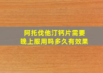 阿托伐他汀钙片需要晚上服用吗多久有效果