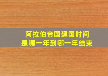 阿拉伯帝国建国时间是哪一年到哪一年结束