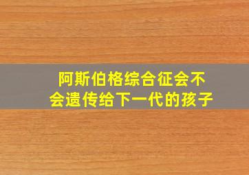 阿斯伯格综合征会不会遗传给下一代的孩子