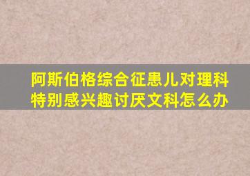 阿斯伯格综合征患儿对理科特别感兴趣讨厌文科怎么办