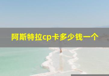 阿斯特拉cp卡多少钱一个