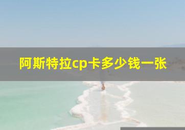 阿斯特拉cp卡多少钱一张