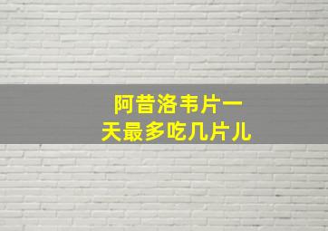 阿昔洛韦片一天最多吃几片儿