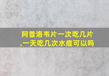 阿昔洛韦片一次吃几片,一天吃几次水痘可以吗