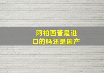 阿柏西普是进口的吗还是国产