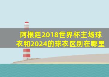 阿根廷2018世界杯主场球衣和2024的球衣区别在哪里