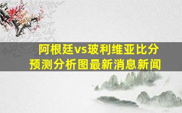 阿根廷vs玻利维亚比分预测分析图最新消息新闻