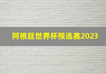 阿根廷世界杯预选赛2023