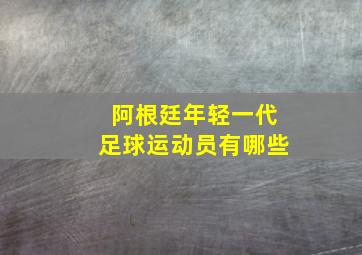 阿根廷年轻一代足球运动员有哪些