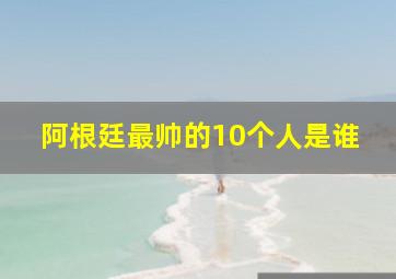 阿根廷最帅的10个人是谁