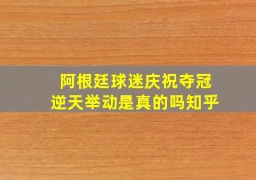 阿根廷球迷庆祝夺冠逆天举动是真的吗知乎