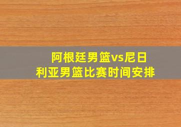 阿根廷男篮vs尼日利亚男篮比赛时间安排