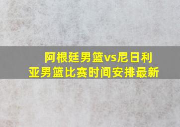 阿根廷男篮vs尼日利亚男篮比赛时间安排最新