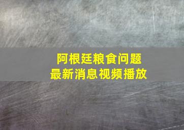 阿根廷粮食问题最新消息视频播放