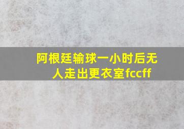 阿根廷输球一小时后无人走出更衣室fccff