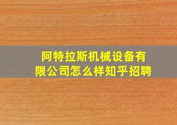 阿特拉斯机械设备有限公司怎么样知乎招聘