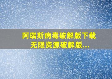 阿瑞斯病毒破解版下载无限资源破解版...