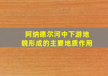 阿纳德尔河中下游地貌形成的主要地质作用