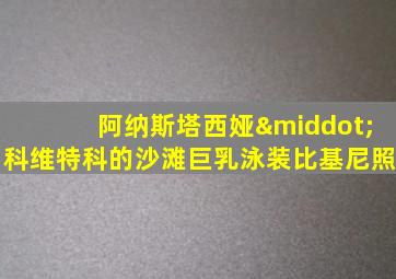 阿纳斯塔西娅·科维特科的沙滩巨乳泳装比基尼照