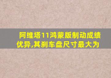 阿维塔11鸿蒙版制动成绩优异,其刹车盘尺寸最大为