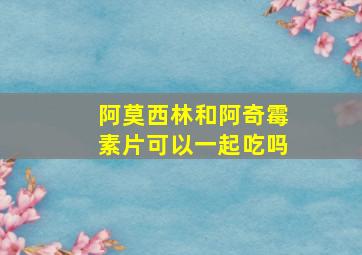 阿莫西林和阿奇霉素片可以一起吃吗