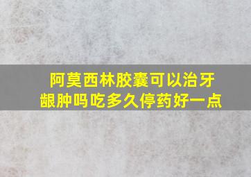 阿莫西林胶囊可以治牙龈肿吗吃多久停药好一点