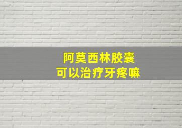 阿莫西林胶囊可以治疗牙疼嘛