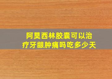 阿莫西林胶囊可以治疗牙龈肿痛吗吃多少天