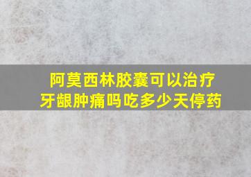 阿莫西林胶囊可以治疗牙龈肿痛吗吃多少天停药