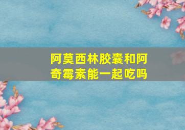 阿莫西林胶囊和阿奇霉素能一起吃吗