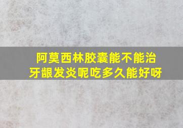 阿莫西林胶囊能不能治牙龈发炎呢吃多久能好呀