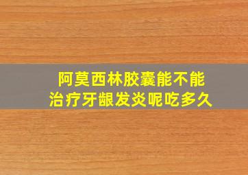 阿莫西林胶囊能不能治疗牙龈发炎呢吃多久