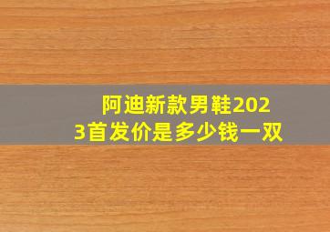 阿迪新款男鞋2023首发价是多少钱一双