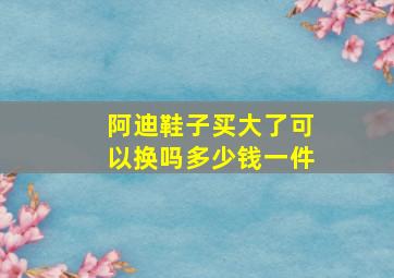 阿迪鞋子买大了可以换吗多少钱一件