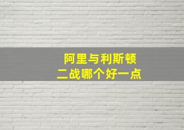 阿里与利斯顿二战哪个好一点