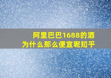 阿里巴巴1688的酒为什么那么便宜呢知乎