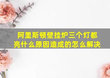 阿里斯顿壁挂炉三个灯都亮什么原因造成的怎么解决