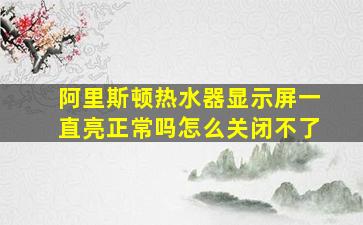 阿里斯顿热水器显示屏一直亮正常吗怎么关闭不了