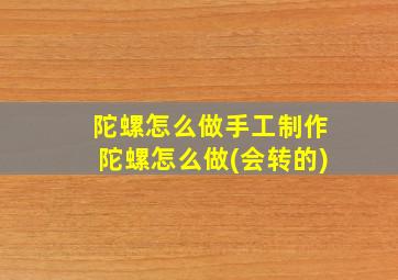 陀螺怎么做手工制作陀螺怎么做(会转的)