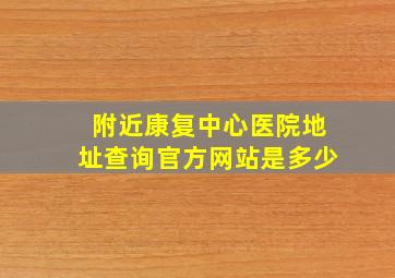 附近康复中心医院地址查询官方网站是多少