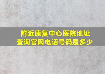 附近康复中心医院地址查询官网电话号码是多少