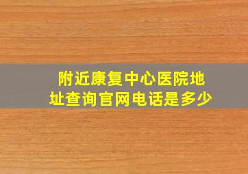 附近康复中心医院地址查询官网电话是多少