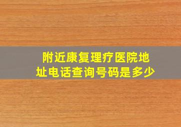 附近康复理疗医院地址电话查询号码是多少