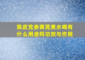 陈皮党参黄芪煮水喝有什么用途吗功效与作用