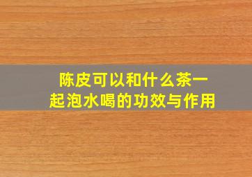 陈皮可以和什么茶一起泡水喝的功效与作用