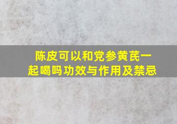 陈皮可以和党参黄芪一起喝吗功效与作用及禁忌