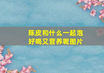 陈皮和什么一起泡好喝又营养呢图片