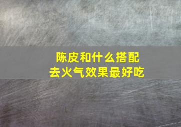 陈皮和什么搭配去火气效果最好吃