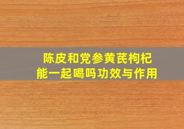 陈皮和党参黄芪枸杞能一起喝吗功效与作用