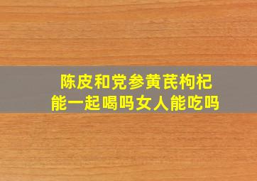 陈皮和党参黄芪枸杞能一起喝吗女人能吃吗